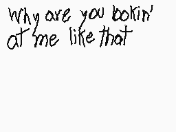 Drawn comment by Conspiracy
"why are you lookin' at me like that"