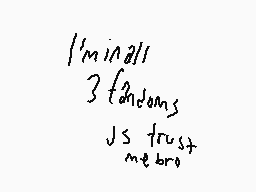 Drawn comment by Gabberland
"I'm all 3 fandoms just trust me bro"