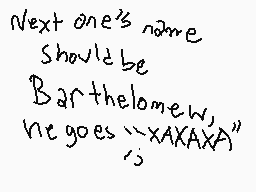 Drawn comment by Gabberland
"Next one's name Should be Barthelomew, he goes ``XAXAXA''"