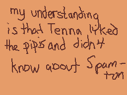 Drawn comment by Sudofox
"my understanding is that Tenna liked the pips and didn't know about Spam- tom"