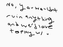 Drawn comment by Phoney
"No, you wouldn't ruin anything and we'd have to play w."