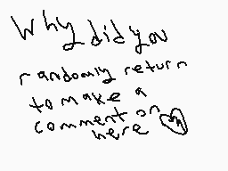 Drawn comment by Phoney
"Why did you randomly return to make a comment on here"