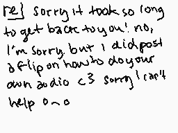 Drawn comment by g!ll
"I'm sorry it took so long to get back to you! no, I'm sorry, but I did post a flip on how to do your own audio c3 sorry! I can't help o~o"