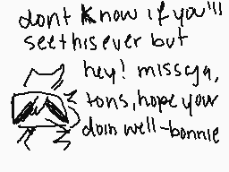 Drawn comment by Rey
"don't know if you'll see this ever but hey! missy, tons hope your dain well bonnie"