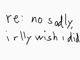 Drawn comment by GreenEnvy♪
"re: no sadly, irly wish i did"