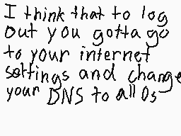 Drawn comment by MegⒶMago15
"I think that to log out you gotta go to your internet settings and change your DNS to all 0s"