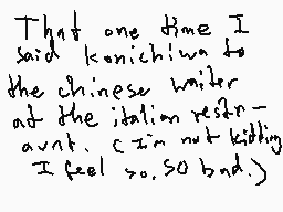 Drawn comment by MagoMation
"That one time I said konichiwa to the chinese waiter at the italian restaurant. (I'm not kidding, I feel so bad.)"