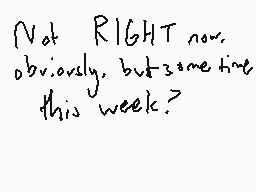Drawn comment by SleepyMago
"Not RIGHT now. obviously, but sometime this week?"