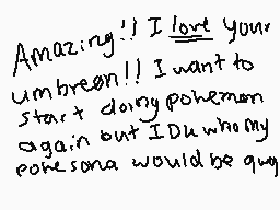 Drawn comment by CottnCandy
"Amazing! I love your umbreon!! I want to start doing pokemon again but IDU whom my pokemon would be qug"