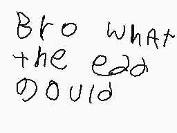 Drawn comment by owen
"Bro what the ead would"