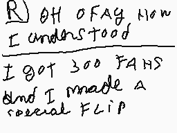 Drawn comment by jeromis
"R OH OFAG Now I understood I got 300 FANS and I made A special FLIP"