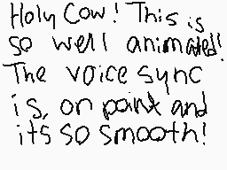 Drawn comment by TwistedIvy
"Holy Cow! This is so well animated! The voice sync is, on point and its so smooth!"