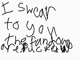 Drawn comment by Bendy
"I swear to you the f**cker"