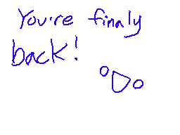 Drawn comment by xXDustXx
"You're finally back! :D"