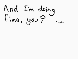 Drawn comment by xXDustXx
"And I'm doing fine, you?"