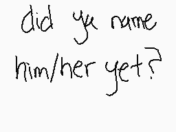 Drawn comment by  shibs
"did ya name him/her yet?"