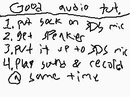 Drawn comment by ugoug☆★
"Good audio tut. 1. Put sack on 3DS mic 2. get speakers 3. Put it up to 3DS mic 4. Play sound & recode some time"