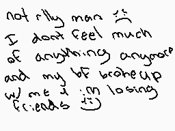 Drawn comment by $alad!!
"not rilly man if I don't feel much of anything anymore and my bf broke up with me i'm losing friends 😢"