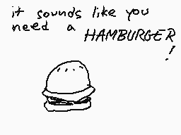 Drawn comment by ☆ SIDNEY C
"it sounds like you need a HAMBURGER!"