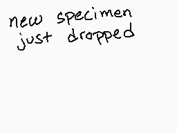 Drawn comment by ☆ SIDNEY C
"new specimen just dropped"