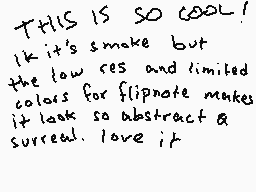 Drawn comment by ☆ SIDNEY C
"THIS IS SO COOL! Ik it's smoke but the low res and limited colors for flipnote makes it look so abstract & surrend. Love it"