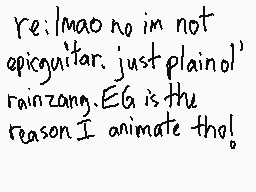 Drawn comment by rainZang
"re: lmao no in not epicguitar. just plainol' rainzang. EG is the reason I animate this!"