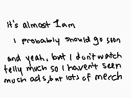 Drawn comment by {•Saavik•}
"It's almost I am. I probably should go soon and yeah, but I don't watch telly much so I haven't seen much ads, but lots of merch"