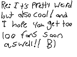 Drawn comment by ★Adison★
"Re: It's pretty weird but also cool! And I hope you get too lots fans soon as well!! B)"
