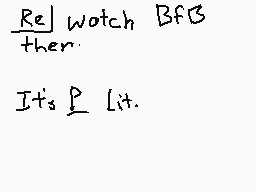 Drawn comment by LockDrop
"Re| Watch BfB then. It's Lit."