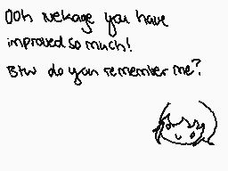 Drawn comment by SilentNeko
"Ooh weage you have improved so much! Btw do you remember me? (✿◠‿◠)"