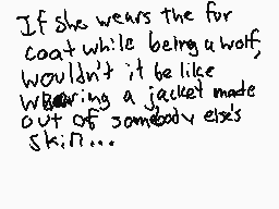 Drawn comment by FN FALmk9
"If she wears the fur coat while being a wolf, wouldn't it be like wearing a jacket made out of somebody else's skin..."