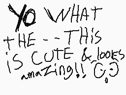 Drawn comment by Siobhan
"YO WHAT THE --THIS IS CUTE & LOOKES amazing!! :O)"
