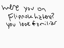 Drawn comment by Kêithkash★
"were you on Flipnow haters? you look familiar"