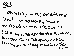 Drawn comment by Spooko
"Oh yeah, it is! And thank you! It's basically has a wingsed cat in the clan's seen as a danger to the icelings, but she still hangs out with them and they hatch her."