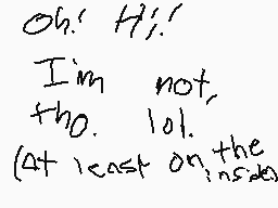 Drawn comment by A2E
"Oh! Hi! I'm not, too. lol. (At least on inside)"