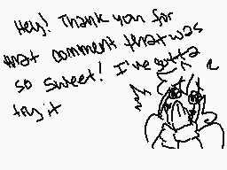 Drawn comment by Kiriyaa
"Hey! Thank you for that comment that was so sweet! I've gotta say it"