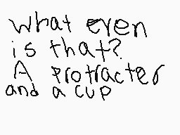 Drawn comment by Sansdaguy
"What even is that? A protractor and a cup"