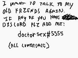 Drawn comment by dr.s♪
"I WANT TO TALK TO MY OLD FRIENDS AGAIN. IF ANY OF YOU HAVE D2SC LORD PLZ ADD ME: doctor sex#5555 {ALL LWRSC[ALG]}"