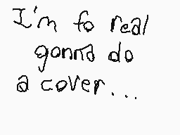 Drawn comment by Cubetrap
"I'm too real gonna do a cover..."