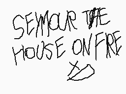 Drawn comment by Victor A.
"SEYMOUR THE HOUSE ON FIRE"