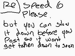 Drawn comment by ToxicC∞kie
"Re) Speed 6 Please. but you can slow It down before you Post so it won't get taken down to soon"