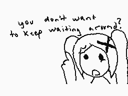Drawn comment by ∴•Daremo•∴
"you don't want to keep waiting around?"
