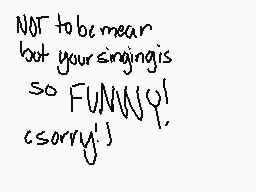 Drawn comment by ↓Olivia↑
"NOT to be mean but your singing is so FUNNY! sorry!"