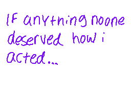 Drawn comment by RedLeaf★
"IF anything noone deserved how i acted..."