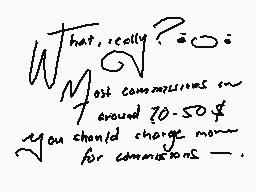 Drawn comment by Katsu-Kei
"What, really? Soo Most commissions are around 70-50$ You should charge money for commissions -"