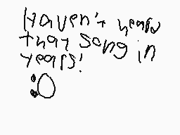 Drawn comment by Brayden
"Haven't heard that song in years! :O"