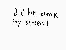 Drawn comment by boo?
"Did he break my screen?"