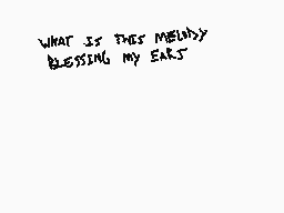 Drawn comment by Two•hhdoh
"WHAT IS THIS MELODY BLESSING MY EARS"