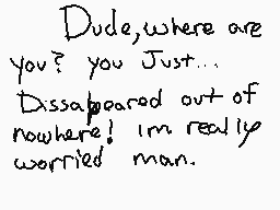 Drawn comment by ※Ⓑurn※™
"Dude, where are you? You just... Disappeared out of nowhere! I'm really worried man."
