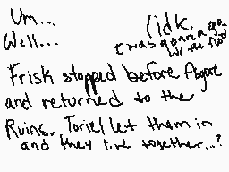 Drawn comment by Chill
"Um... Well...  /idk It was going to be Frisk stopped before Ayapec and returned to the Ruins. Toriel let them in and they lived together...?"